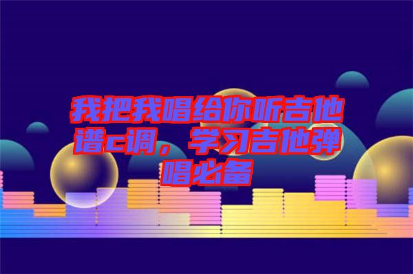 我把我唱給你聽吉他譜c調(diào)，學(xué)習(xí)吉他彈唱必備