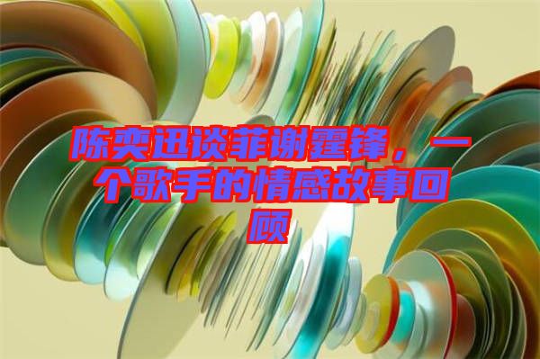 陳奕迅談菲謝霆鋒，一個歌手的情感故事回顧