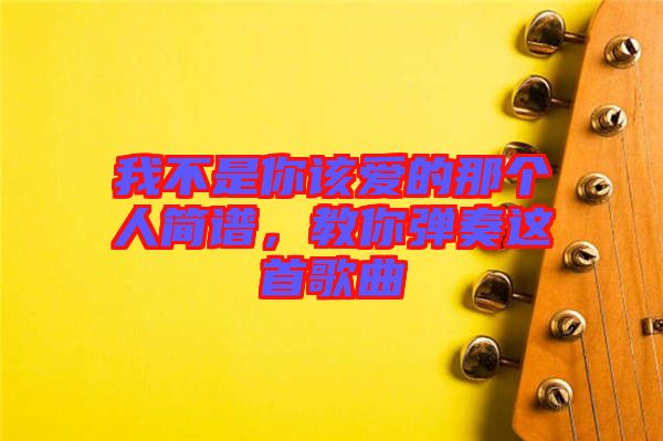 我不是你該愛(ài)的那個(gè)人簡(jiǎn)譜，教你彈奏這首歌曲