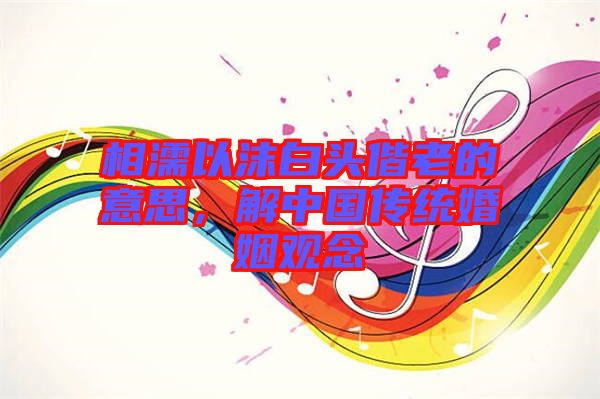 相濡以沫白頭偕老的意思，解中國傳統(tǒng)婚姻觀念