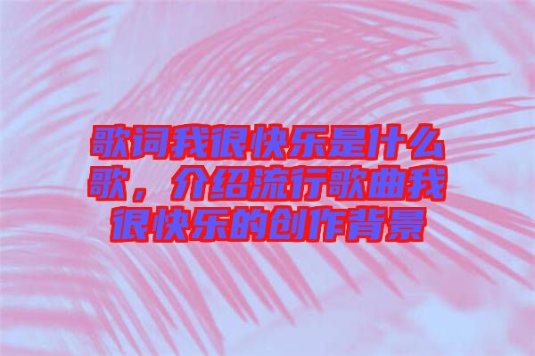 歌詞我很快樂是什么歌，介紹流行歌曲我很快樂的創(chuàng)作背景