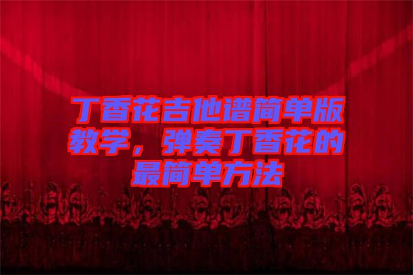 丁香花吉他譜簡單版教學(xué)，彈奏丁香花的最簡單方法