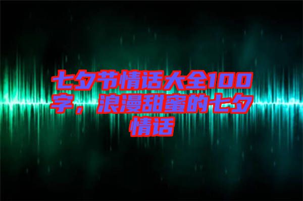 七夕節(jié)情話大全100字，浪漫甜蜜的七夕情話