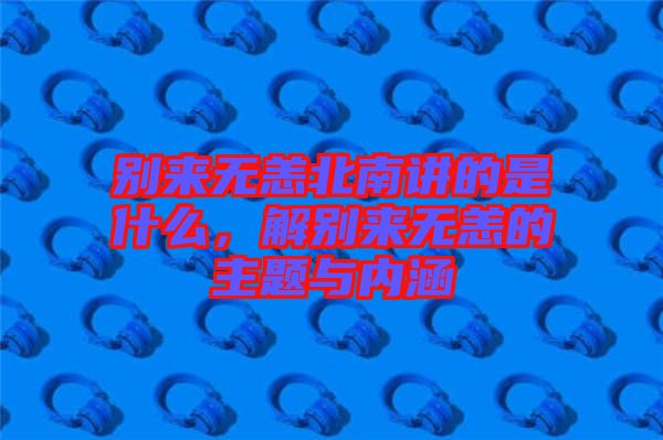 別來無恙北南講的是什么，解別來無恙的主題與內(nèi)涵