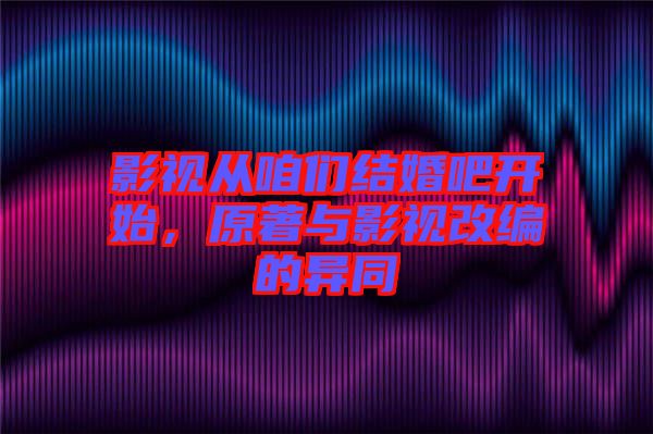 影視從咱們結婚吧開始，原著與影視改編的異同