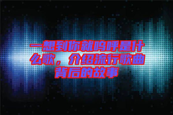 一想到你就嗚呼是什么歌，介紹流行歌曲背后的故事