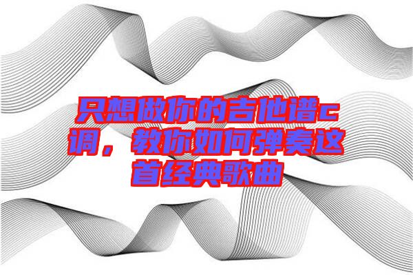 只想做你的吉他譜c調(diào)，教你如何彈奏這首經(jīng)典歌曲
