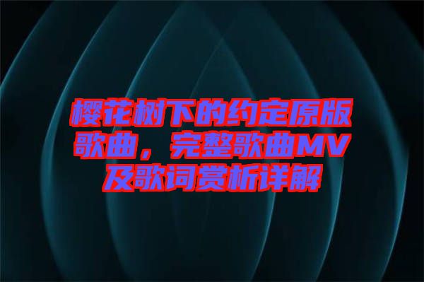 櫻花樹下的約定原版歌曲，完整歌曲MV及歌詞賞析詳解