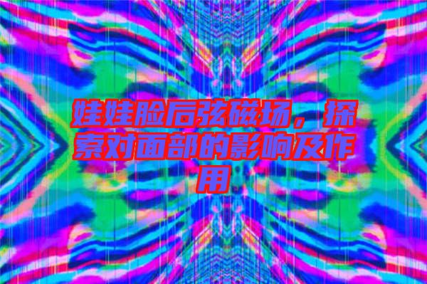 娃娃臉后弦磁場，探索對面部的影響及作用