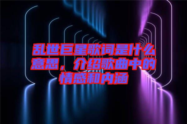 亂世巨星歌詞是什么意思，介紹歌曲中的情感和內(nèi)涵