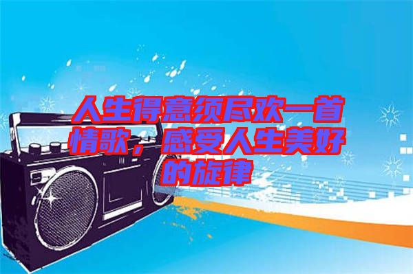 人生得意須盡歡一首情歌，感受人生美好的旋律