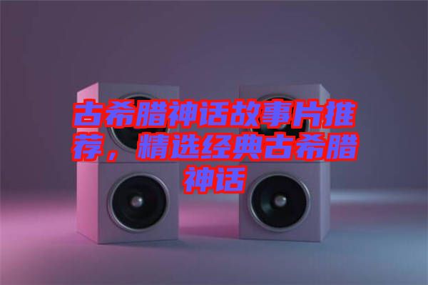 古希臘神話故事片推薦，精選經(jīng)典古希臘神話