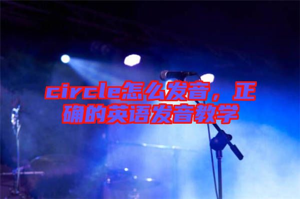 circle怎么發(fā)音，正確的英語發(fā)音教學(xué)