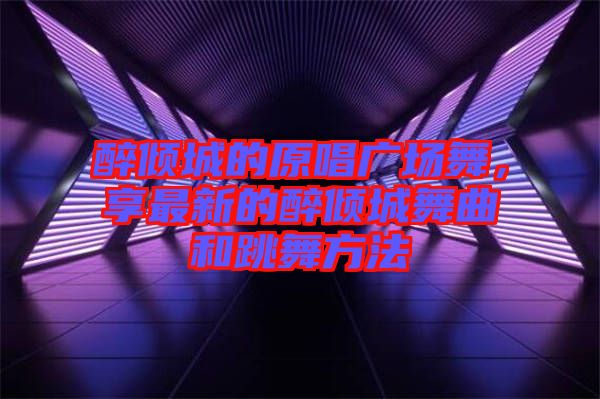 醉傾城的原唱廣場(chǎng)舞，享最新的醉傾城舞曲和跳舞方法