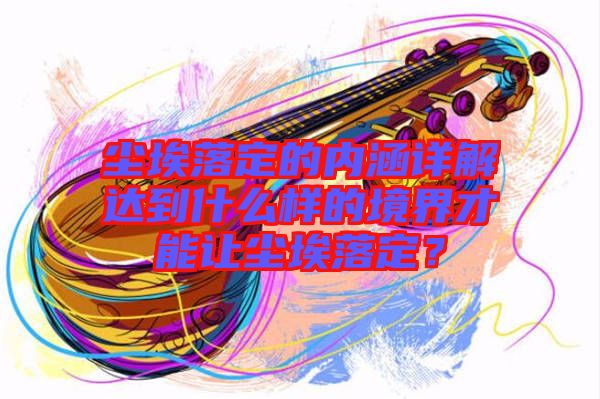 塵埃落定的內涵詳解達到什么樣的境界才能讓塵埃落定？
