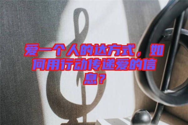 愛一個人的達方式，如何用行動傳遞愛的信息？