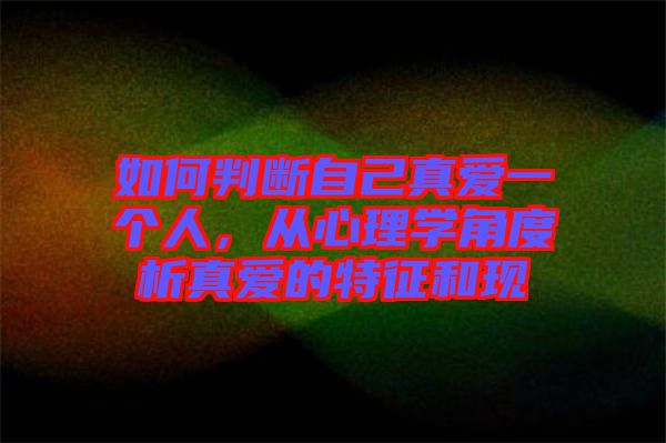 如何判斷自己真愛一個人，從心理學(xué)角度析真愛的特征和現(xiàn)