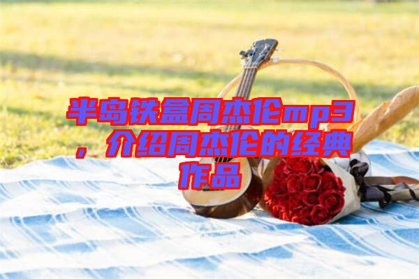 半島鐵盒周杰倫mp3，介紹周杰倫的經(jīng)典作品