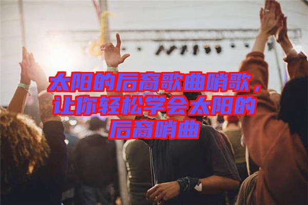太陽的后裔歌曲哨歌，讓你輕松學(xué)會太陽的后裔哨曲
