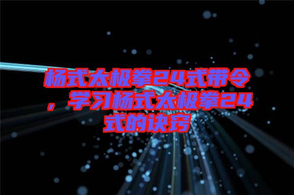 楊式太極拳24式帶令，學習楊式太極拳24式的訣竅