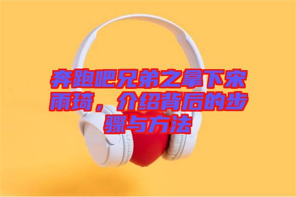 奔跑吧兄弟之拿下宋雨琦，介紹背后的步驟與方法