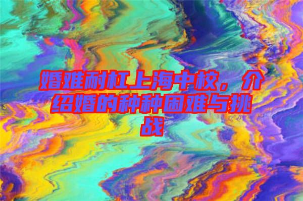 婚難耐杠上海中校，介紹婚的種種困難與挑戰(zhàn)