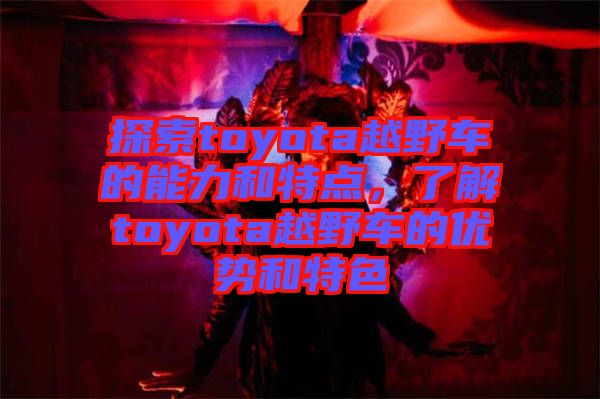 探索toyota越野車(chē)的能力和特點(diǎn)，了解toyota越野車(chē)的優(yōu)勢(shì)和特色