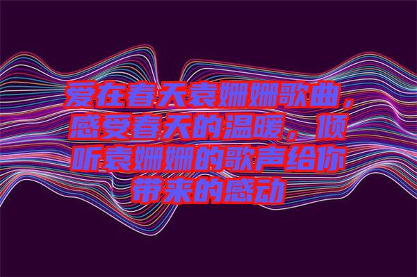愛在春天袁姍姍歌曲，感受春天的溫暖，傾聽袁姍姍的歌聲給你帶來的感動(dòng)