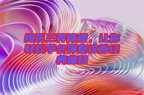 梅花三弄簡譜，讓你輕松學會彈奏這首經(jīng)典曲目