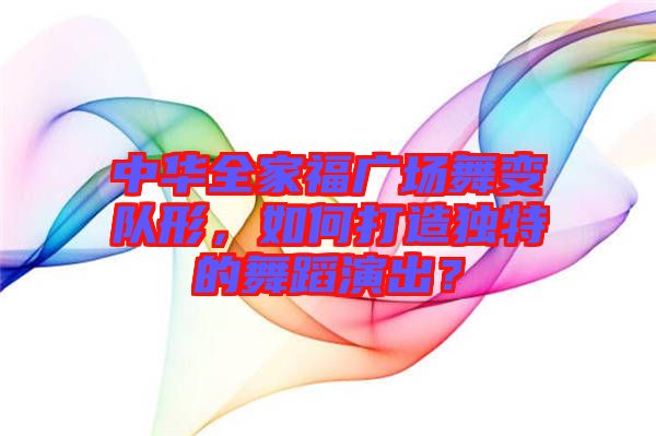 中華全家福廣場舞變隊形，如何打造獨特的舞蹈演出？