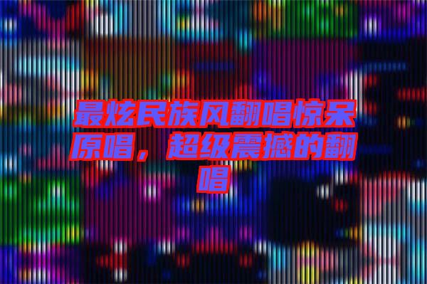 最炫民族風(fēng)翻唱驚呆原唱，超級(jí)震撼的翻唱