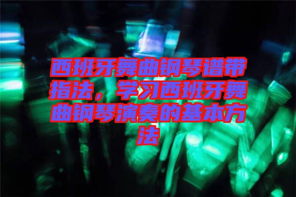 西班牙舞曲鋼琴譜帶指法，學(xué)習(xí)西班牙舞曲鋼琴演奏的基本方法