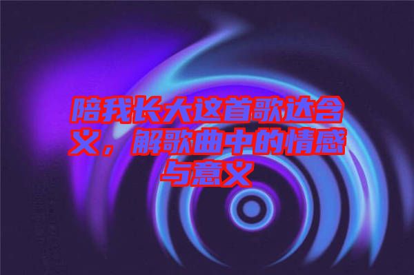 陪我長(zhǎng)大這首歌達(dá)含義，解歌曲中的情感與意義