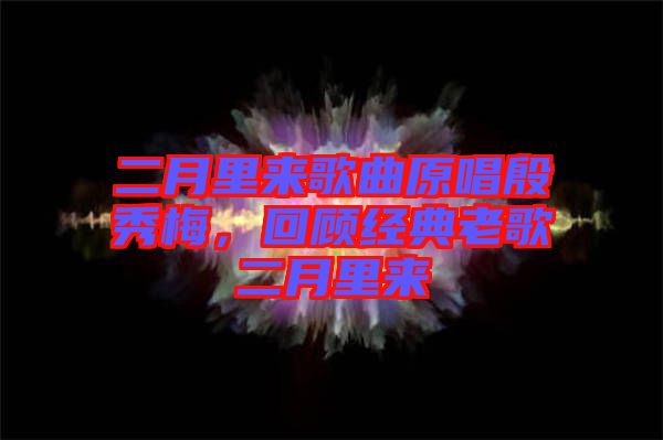 二月里來歌曲原唱殷秀梅，回顧經(jīng)典老歌二月里來