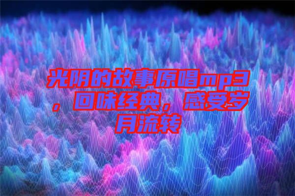 光陰的故事原唱mp3，回味經(jīng)典，感受歲月流轉(zhuǎn)