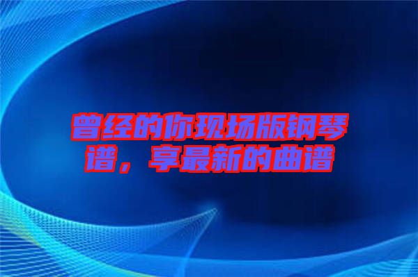 曾經(jīng)的你現(xiàn)場(chǎng)版鋼琴譜，享最新的曲譜