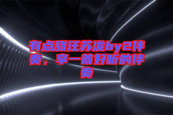 有點(diǎn)甜汪蘇瀧by2伴奏，享一首好聽(tīng)的伴奏