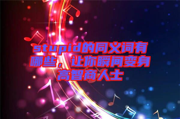 stupid的同義詞有哪些，讓你瞬間變身高智商人士