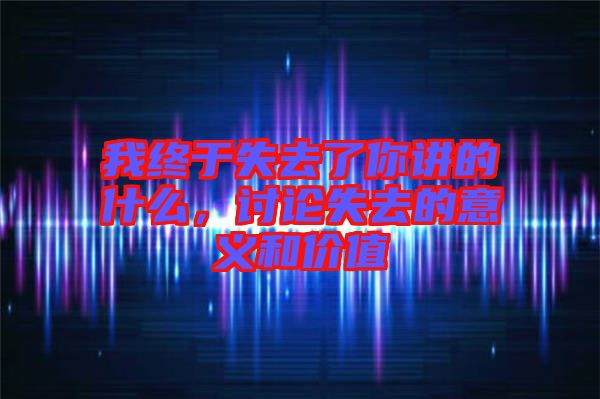 我終于失去了你講的什么，討論失去的意義和價(jià)值