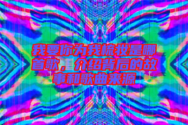 我要你為我梳妝是哪首歌，介紹背后的故事和歌曲來(lái)源