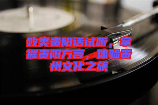 敗類貴陽話試聽，掌握貴陽方言，體驗貴州文化之旅