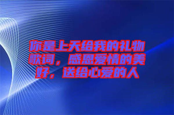 你是上天給我的禮物歌詞，感恩愛(ài)情的美好，送給心愛(ài)的人