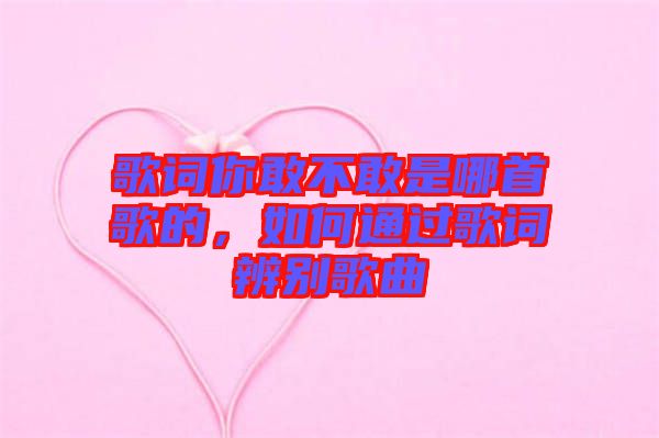 歌詞你敢不敢是哪首歌的，如何通過(guò)歌詞辨別歌曲