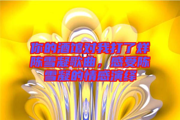 你的酒館對(duì)我打了烊陳雪凝歌曲，感受陳雪凝的情感演繹