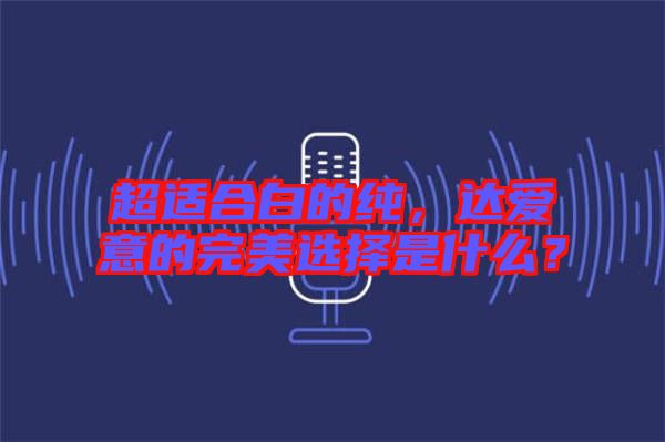超適合白的純，達(dá)愛意的完美選擇是什么？