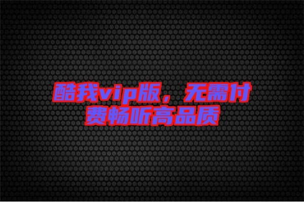 酷我vip版，無需付費暢聽高品質(zhì)