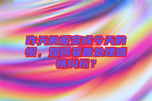 昨天的愛變成今天的恨，如何妥善處理感情糾紛？