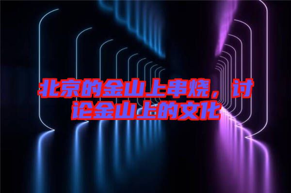 北京的金山上串燒，討論金山上的文化