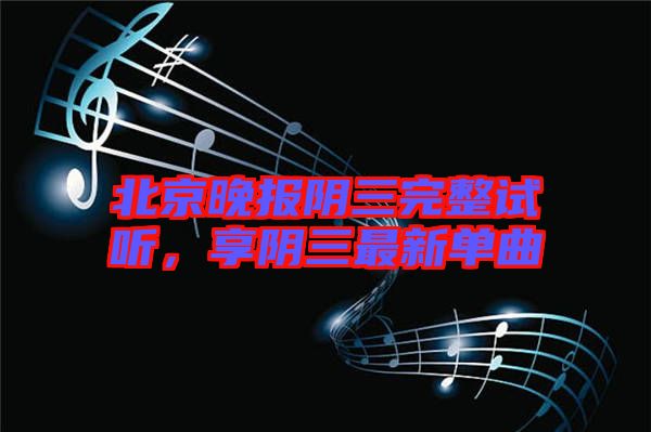 北京晚報陰三完整試聽，享陰三最新單曲