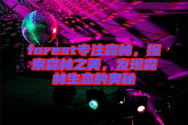 forest專注森林，探索森林之美，發(fā)現(xiàn)森林生態(tài)的奧秘